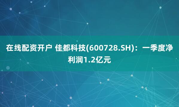 在线配资开户 佳都科技(600728.SH)：一季度净利润1.2亿元