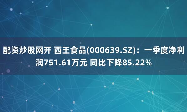 配资炒股网开 西王食品(000639.SZ)：一季度净利润751.61万元 同比下降85.22%