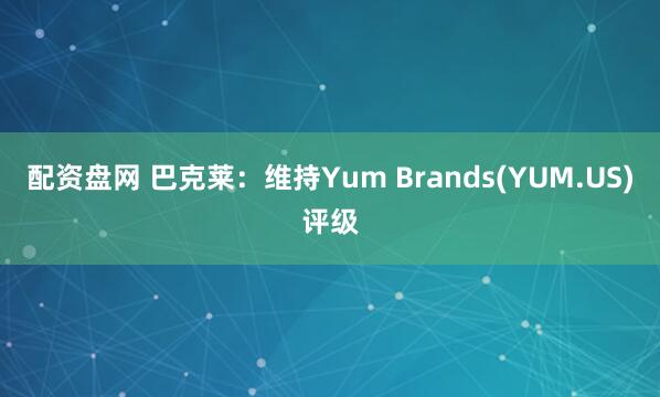 配资盘网 巴克莱：维持Yum Brands(YUM.US)评级