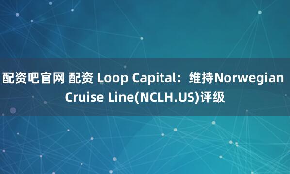 配资吧官网 配资 Loop Capital：维持Norwegian Cruise Line(NCLH.US)评级