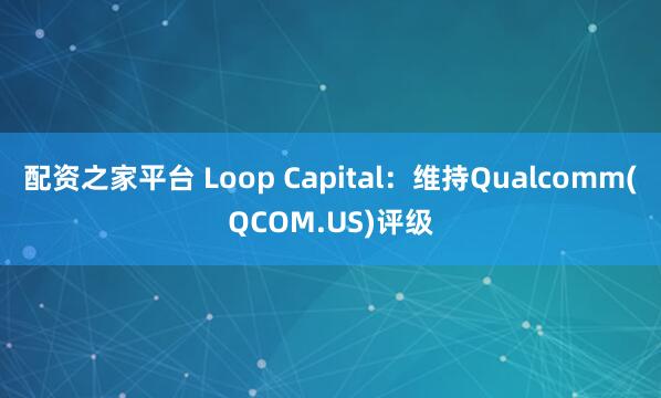 配资之家平台 Loop Capital：维持Qualcomm(QCOM.US)评级