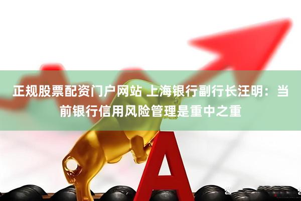 正规股票配资门户网站 上海银行副行长汪明：当前银行信用风险管理是重中之重