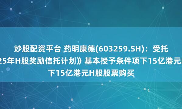 炒股配资平台 药明康德(603259.SH)：受托人完成《2025年H股奖励信托计划》基本授予条件项下15亿港元H股股票购买