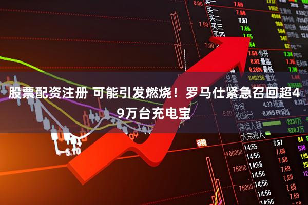 股票配资注册 可能引发燃烧！罗马仕紧急召回超49万台充电宝