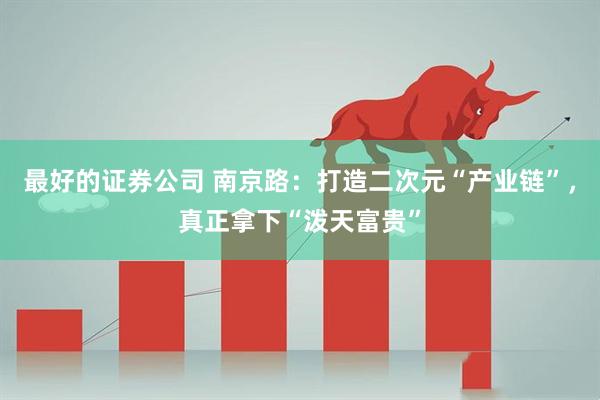 最好的证券公司 南京路：打造二次元“产业链”，真正拿下“泼天富贵”