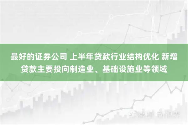 最好的证券公司 上半年贷款行业结构优化 新增贷款主要投向制造业、基础设施业等领域