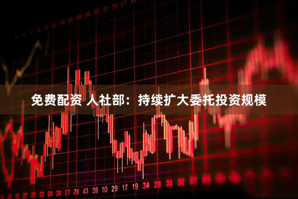 免费配资 人社部：持续扩大委托投资规模