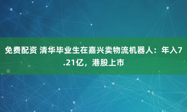 免费配资 清华毕业生在嘉兴卖物流机器人：年入7.21亿，港股上市