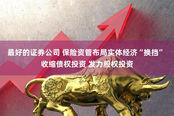最好的证券公司 保险资管布局实体经济“换挡” 收缩债权投资 发力股权投资
