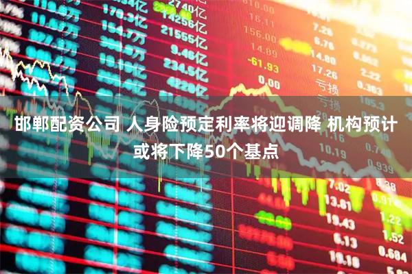 邯郸配资公司 人身险预定利率将迎调降 机构预计或将下降50个基点