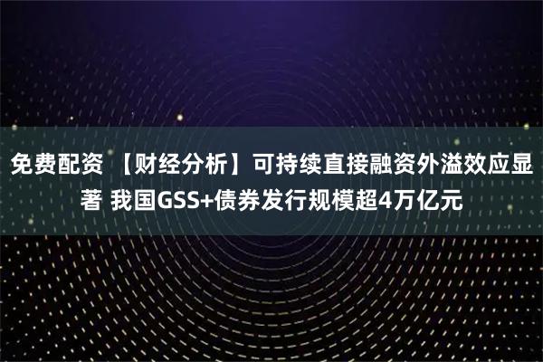 免费配资 【财经分析】可持续直接融资外溢效应显著 我国GSS+债券发行规模超4万亿元