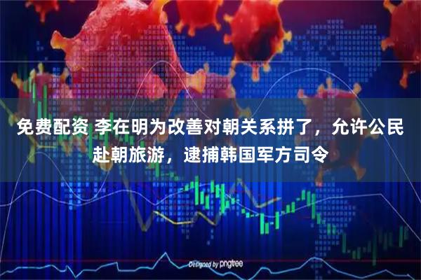免费配资 李在明为改善对朝关系拼了，允许公民赴朝旅游，逮捕韩国军方司令