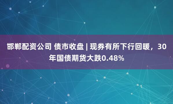邯郸配资公司 债市收盘 | 现券有所下行回暖，30年国债期货大跌0.48%