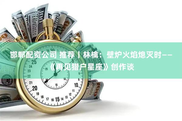 邯郸配资公司 推荐丨林檎：壁炉火焰熄灭时——《再见猎户星座》创作谈