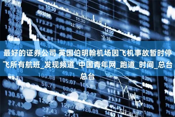 最好的证券公司 英国伯明翰机场因飞机事故暂时停飞所有航班_发现频道_中国青年网_跑道_时间_总台
