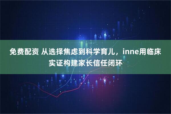 免费配资 从选择焦虑到科学育儿，inne用临床实证构建家长信任闭环