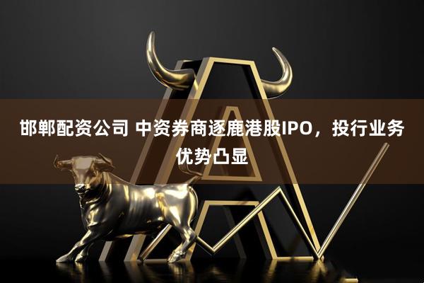邯郸配资公司 中资券商逐鹿港股IPO，投行业务优势凸显