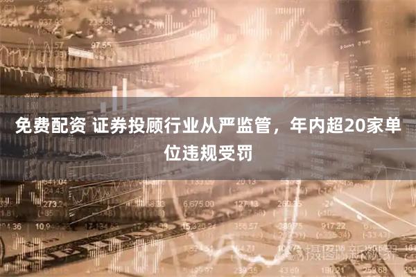 免费配资 证券投顾行业从严监管，年内超20家单位违规受罚