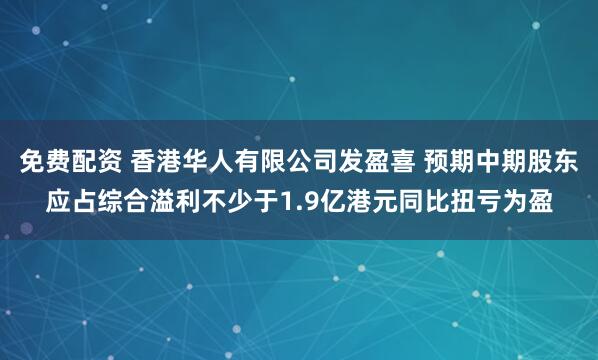 免费配资 香港华人有限公司发盈喜 预期中期股东应占综合溢利不少于1.9亿港元同比扭亏为盈