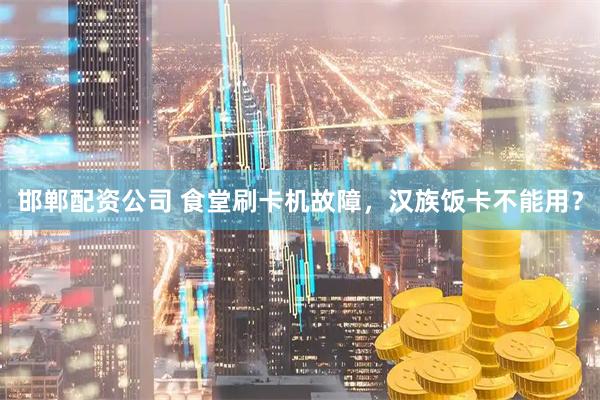 邯郸配资公司 食堂刷卡机故障，汉族饭卡不能用？