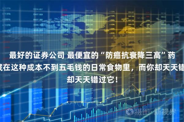 最好的证券公司 最便宜的“防癌抗衰降三高”药，就藏在这种成本不到五毛钱的日常食物里，而你却天天错过它！