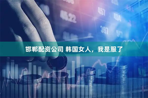 邯郸配资公司 韩国女人，我是服了