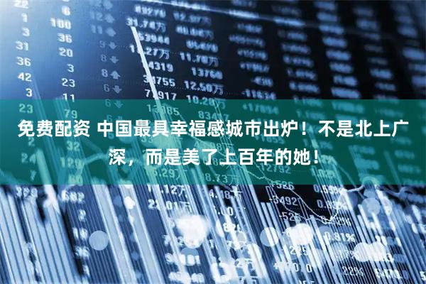 免费配资 中国最具幸福感城市出炉！不是北上广深，而是美了上百年的她！