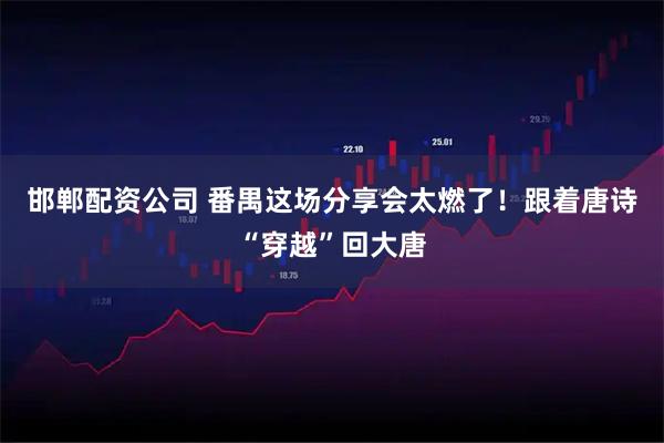 邯郸配资公司 番禺这场分享会太燃了！跟着唐诗“穿越”回大唐