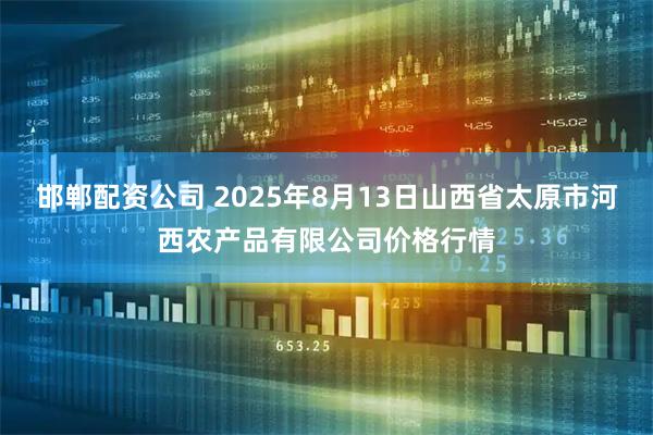 邯郸配资公司 2025年8月13日山西省太原市河西农产品有限公司价格行情