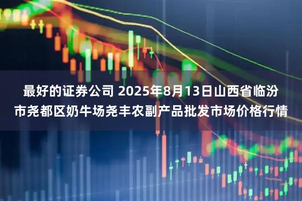 最好的证券公司 2025年8月13日山西省临汾市尧都区奶牛场尧丰农副产品批发市场价格行情