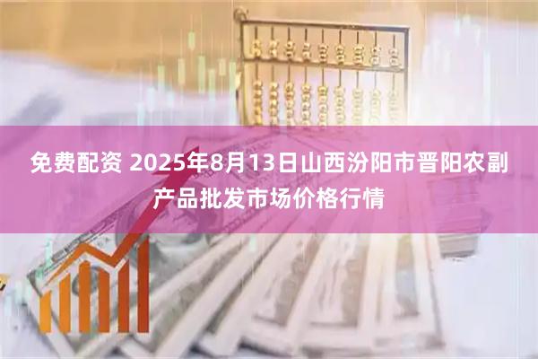 免费配资 2025年8月13日山西汾阳市晋阳农副产品批发市场价格行情