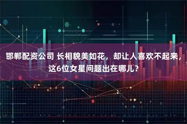 邯郸配资公司 长相貌美如花，却让人喜欢不起来，这6位女星问题出在哪儿？