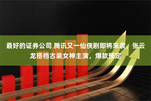 最好的证券公司 腾讯又一仙侠剧即将来袭，张云龙搭档古装女神主演，爆款预定