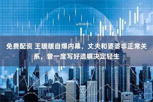 免费配资 王暖暖自爆内幕，丈夫和婆婆非正常关系，曾一度写好遗嘱决定轻生