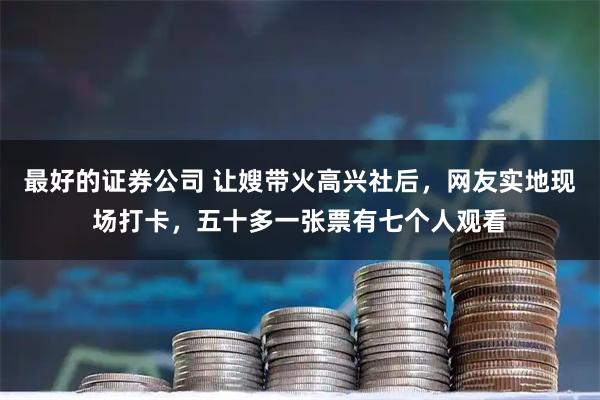 最好的证券公司 让嫂带火高兴社后，网友实地现场打卡，五十多一张票有七个人观看