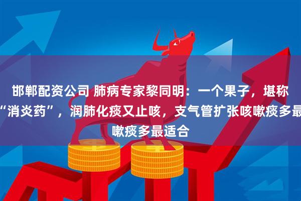 邯郸配资公司 肺病专家黎同明：一个果子，堪称天然“消炎药”，润肺化痰又止咳，支气管扩张咳嗽痰多最适合