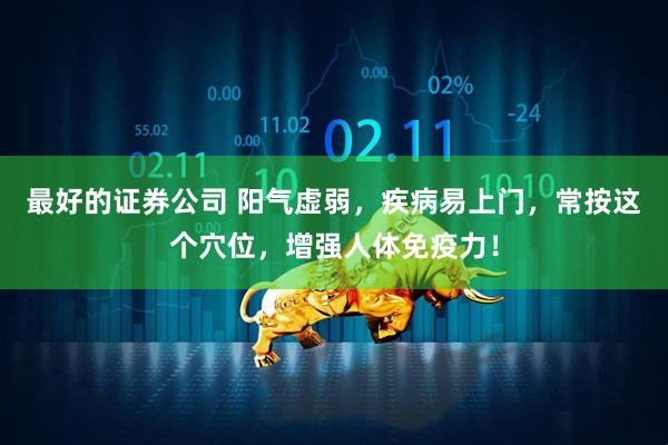 最好的证券公司 阳气虚弱，疾病易上门，常按这个穴位，增强人体免疫力！