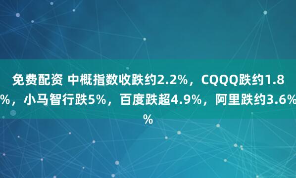 免费配资 中概指数收跌约2.2%，CQQQ跌约1.8%，小马智行跌5%，百度跌超4.9%，阿里跌约3.6%
