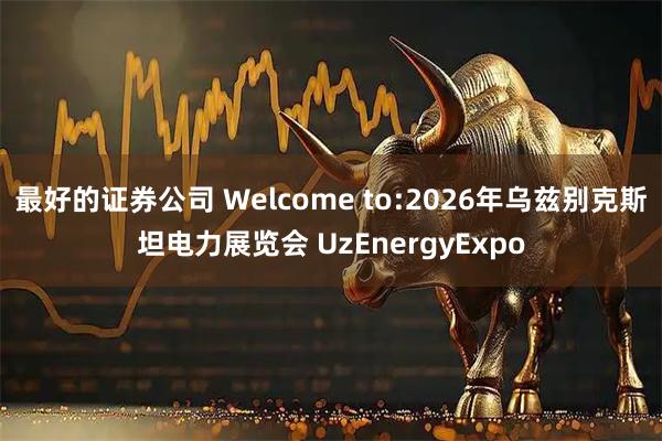 最好的证券公司 Welcome to:2026年乌兹别克斯坦电力展览会 UzEnergyExpo