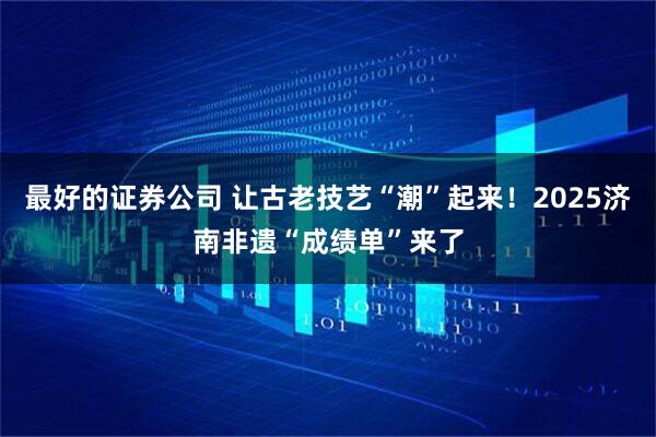 最好的证券公司 让古老技艺“潮”起来!2025济南非遗“成绩单”来了
