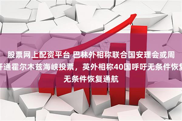 股票网上配资平台 巴林外相称联合国安理会或周五就开通霍尔木兹海峡投票，英外相称40国呼吁无条件恢复通航