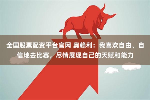 全国股票配资平台官网 奥赖利：我喜欢自由、自信地去比赛，尽情展现自己的天赋和能力