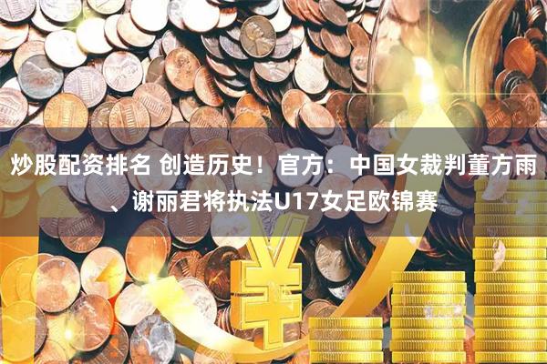 炒股配资排名 创造历史！官方：中国女裁判董方雨、谢丽君将执法U17女足欧锦赛