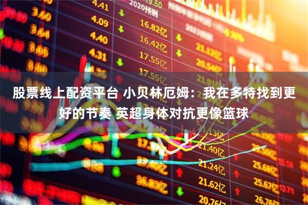 股票线上配资平台 小贝林厄姆：我在多特找到更好的节奏 英超身体对抗更像篮球