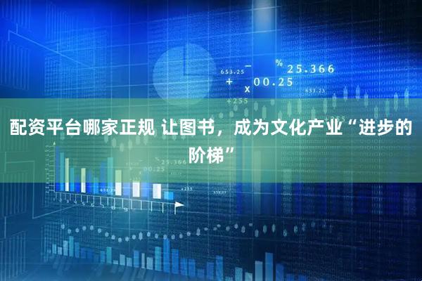配资平台哪家正规 让图书，成为文化产业“进步的阶梯”