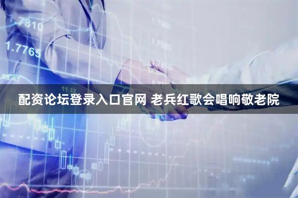配资论坛登录入口官网 老兵红歌会唱响敬老院
