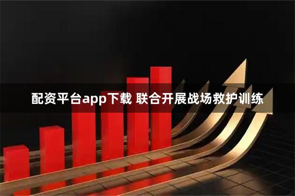配资平台app下载 联合开展战场救护训练