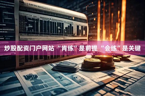 炒股配资门户网站 “肯练”是前提 “会练”是关键