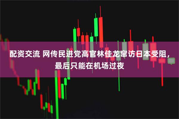配资交流 网传民进党高官林佳龙窜访日本受阻,最后只能在机场过夜