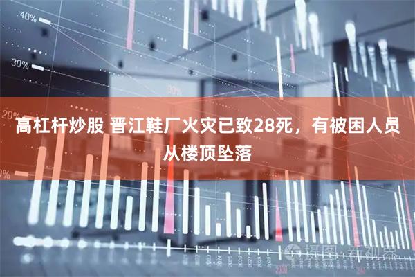 高杠杆炒股 晋江鞋厂火灾已致28死,有被困人员从楼顶坠落
